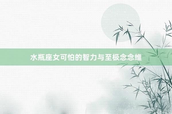 水瓶座女可怕的智力与至极念念维