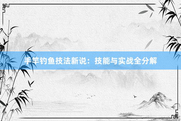 手竿钓鱼技法新说：技能与实战全分解