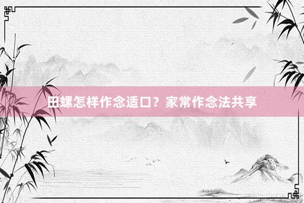 田螺怎样作念适口?家常作念法共享